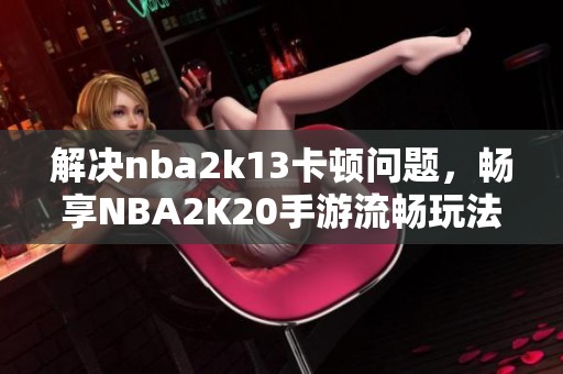 解决nba2k13卡顿问题，畅享NBA2K20手游流畅玩法和全面提升体验