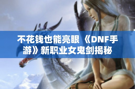 不花钱也能亮眼 《DNF手游》新职业女鬼剑揭秘