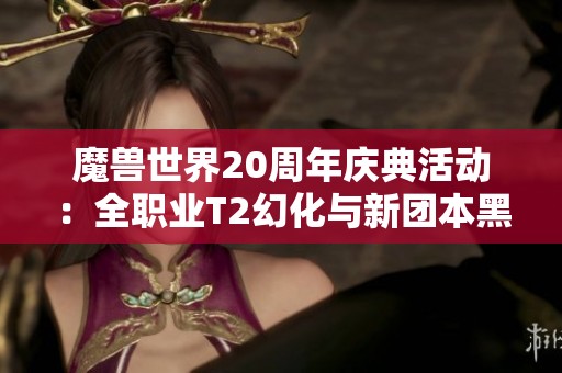 魔兽世界20周年庆典活动：全职业T2幻化与新团本黑石深渊详解