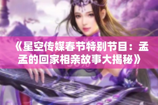 《星空传媒春节特别节目：孟孟的回家相亲故事大揭秘》