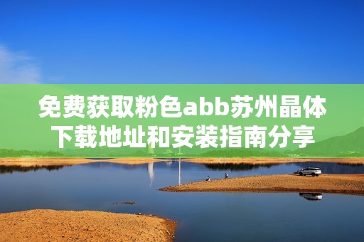 免费获取粉色abb苏州晶体下载地址和安装指南分享