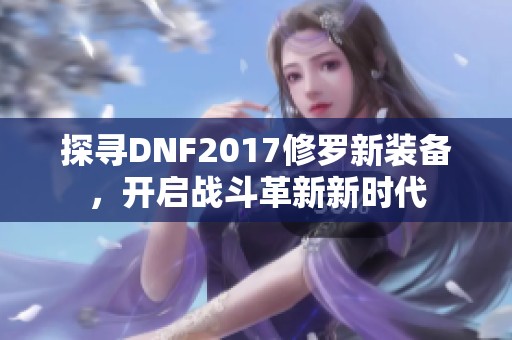 探寻DNF2017修罗新装备，开启战斗革新新时代