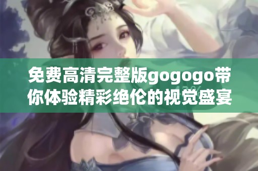 免费高清完整版gogogo带你体验精彩绝伦的视觉盛宴