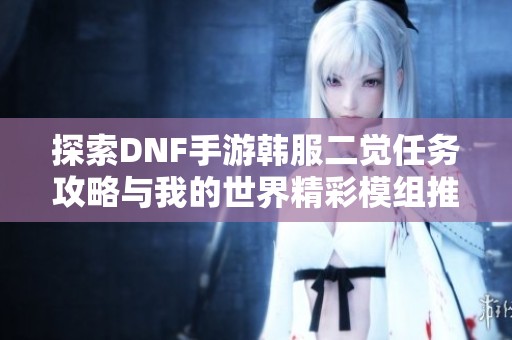 探索DNF手游韩服二觉任务攻略与我的世界精彩模组推荐