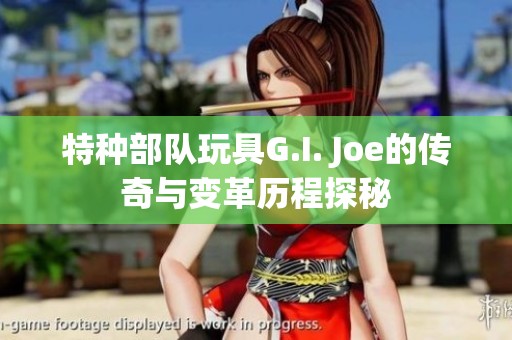 特种部队玩具G.I. Joe的传奇与变革历程探秘