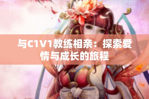 与C1V1教练相亲：探索爱情与成长的旅程