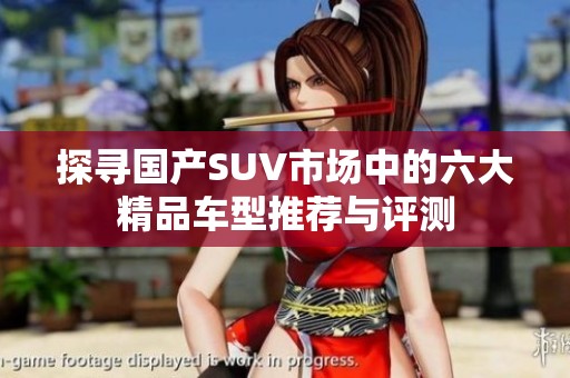 探寻国产SUV市场中的六大精品车型推荐与评测