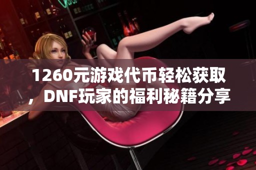 1260元游戏代币轻松获取，DNF玩家的福利秘籍分享！