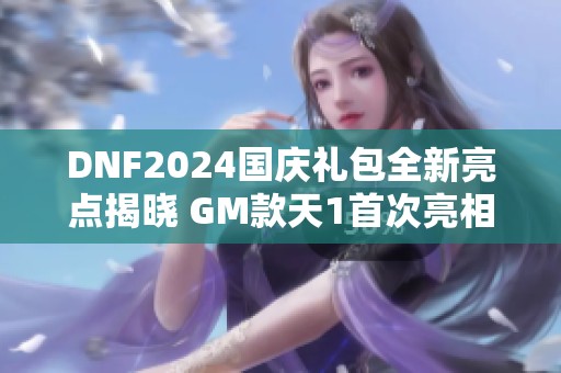 DNF2024国庆礼包全新亮点揭晓 GM款天1首次亮相与追忆天空活动解析