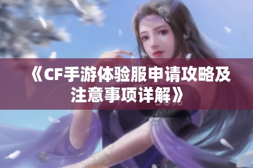 《CF手游体验服申请攻略及注意事项详解》