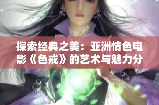 探索经典之美：亚洲情色电影《色戒》的艺术与魅力分析