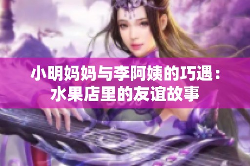 小明妈妈与李阿姨的巧遇：水果店里的友谊故事