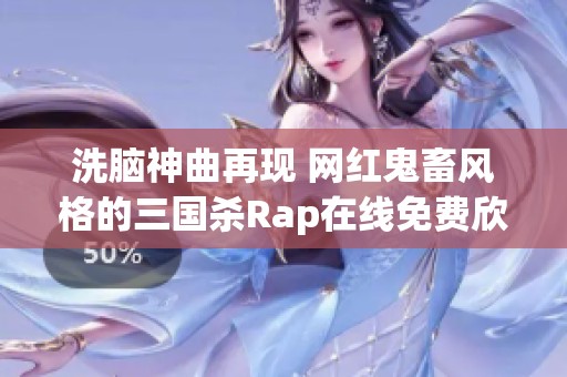 洗脑神曲再现 网红鬼畜风格的三国杀Rap在线免费欣赏