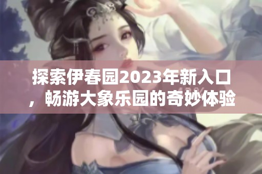 探索伊春园2023年新入口，畅游大象乐园的奇妙体验