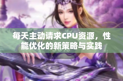 每天主动请求CPU资源，性能优化的新策略与实践