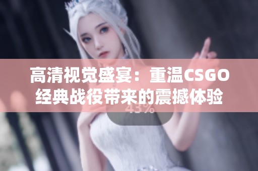 高清视觉盛宴：重温CSGO经典战役带来的震撼体验