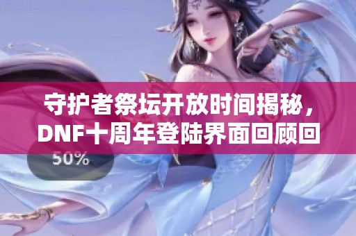 守护者祭坛开放时间揭秘，DNF十周年登陆界面回顾回忆满满