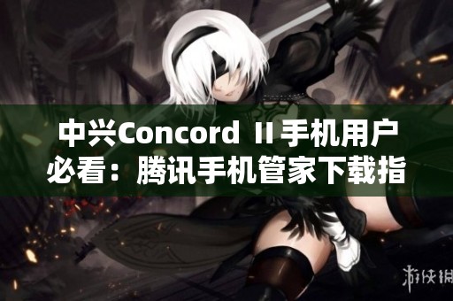 中兴Concord Ⅱ手机用户必看：腾讯手机管家下载指南