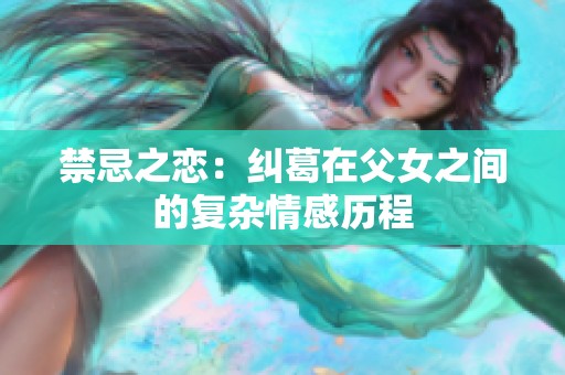 禁忌之恋：纠葛在父女之间的复杂情感历程