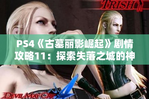 PS4《古墓丽影崛起》剧情攻略11：探索失落之城的神秘冒险与挑战