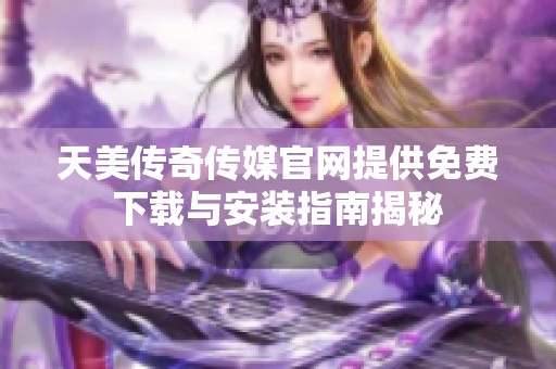 天美传奇传媒官网提供免费下载与安装指南揭秘