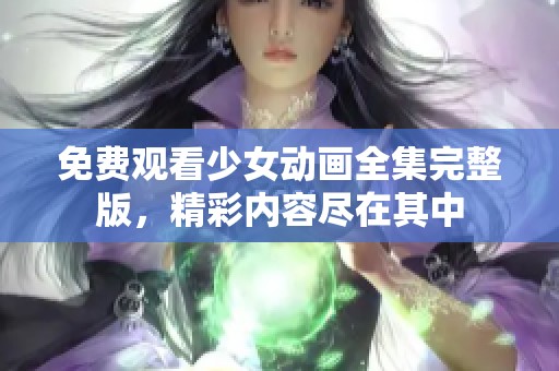 免费观看少女动画全集完整版，精彩内容尽在其中