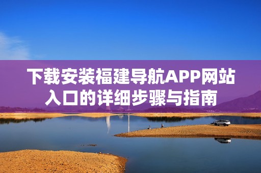 下载安装福建导航APP网站入口的详细步骤与指南