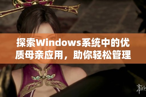 探索Windows系统中的优质母亲应用，助你轻松管理家庭事务