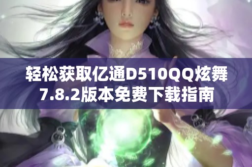 轻松获取亿通D510QQ炫舞7.8.2版本免费下载指南