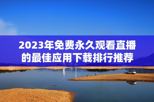 2023年免费永久观看直播的最佳应用下载排行推荐