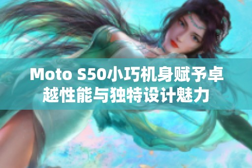 Moto S50小巧机身赋予卓越性能与独特设计魅力