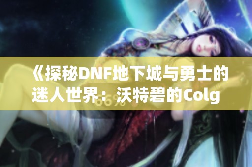 《探秘DNF地下城与勇士的迷人世界：沃特碧的Colg分析》