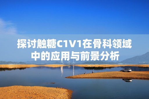 探讨触糖C1V1在骨科领域中的应用与前景分析