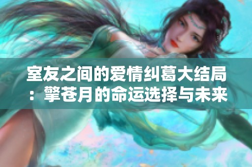 室友之间的爱情纠葛大结局：擎苍月的命运选择与未来展望