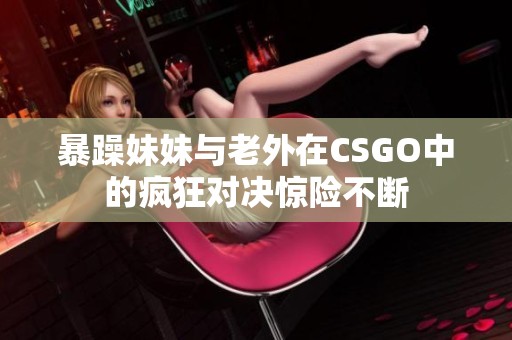 暴躁妹妹与老外在CSGO中的疯狂对决惊险不断