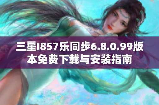 三星I857乐同步6.8.0.99版本免费下载与安装指南