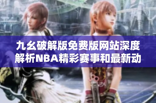 九幺破解版免费版网站深度解析NBA精彩赛事和最新动态