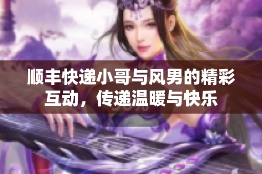 顺丰快递小哥与风男的精彩互动，传递温暖与快乐