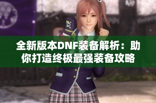 全新版本DNF装备解析：助你打造终极最强装备攻略