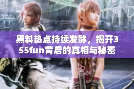 黑料热点持续发酵，揭开355fun背后的真相与秘密