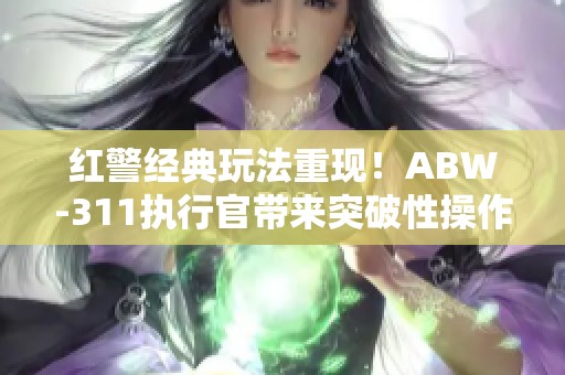 红警经典玩法重现！ABW-311执行官带来突破性操作优化