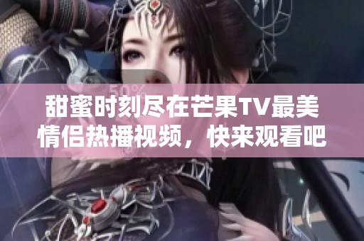 甜蜜时刻尽在芒果TV最美情侣热播视频，快来观看吧