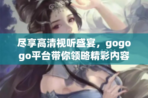 尽享高清视听盛宴，gogogo平台带你领略精彩内容