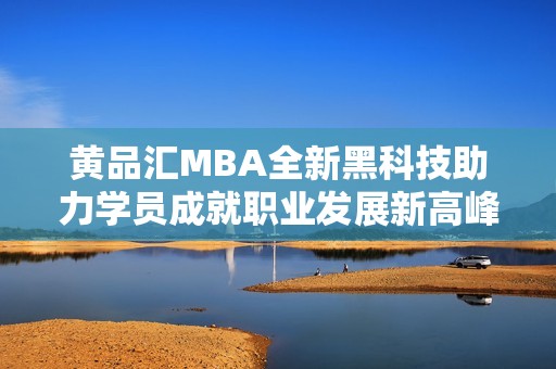 黄品汇MBA全新黑科技助力学员成就职业发展新高峰