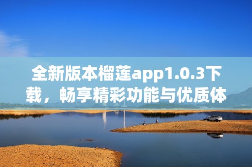 全新版本榴莲app1.0.3下载，畅享精彩功能与优质体验