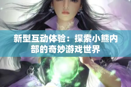 新型互动体验：探索小熊内部的奇妙游戏世界