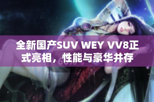 全新国产SUV WEY VV8正式亮相，性能与豪华并存