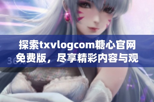 探索txvlogcom糖心官网免费版，尽享精彩内容与观看体验