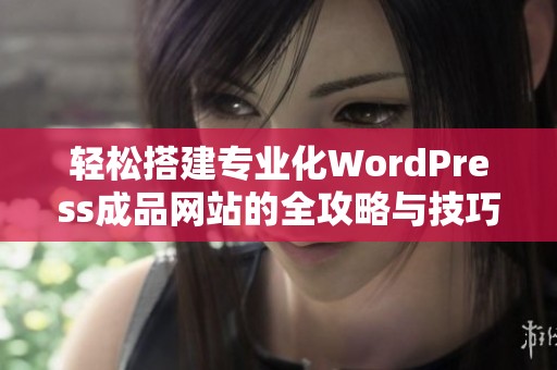 轻松搭建专业化WordPress成品网站的全攻略与技巧分享