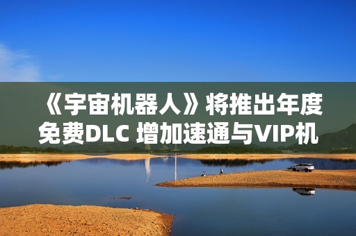 《宇宙机器人》将推出年度免费DLC 增加速通与VIP机器人功能